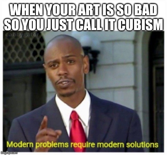 modern problems | WHEN YOUR ART IS SO BAD SO YOU JUST CALL IT CUBISM | image tagged in modern problems | made w/ Imgflip meme maker