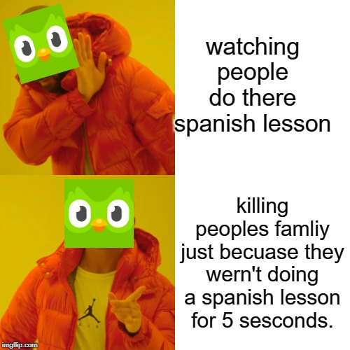 Drake Hotline Bling Meme | watching people do there spanish lesson; killing peoples famliy just becuase they wern't doing a spanish lesson for 5 sesconds. | image tagged in memes,drake hotline bling | made w/ Imgflip meme maker