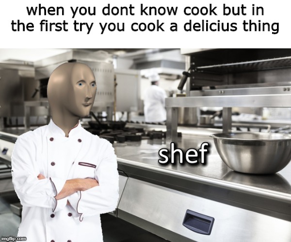 shef | when you dont know cook but in the first try you cook a delicius thing | image tagged in meme man shef | made w/ Imgflip meme maker