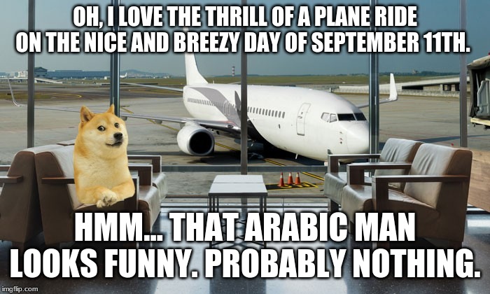 OH, I LOVE THE THRILL OF A PLANE RIDE ON THE NICE AND BREEZY DAY OF SEPTEMBER 11TH. HMM... THAT ARABIC MAN LOOKS FUNNY. PROBABLY NOTHING. | image tagged in fun | made w/ Imgflip meme maker