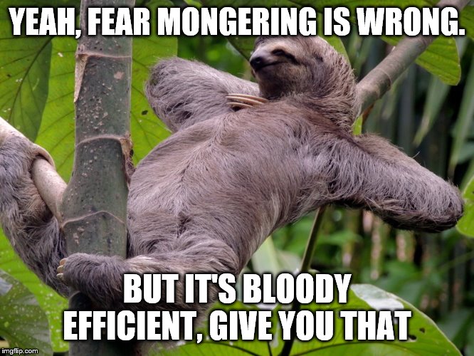 Lazy Sloth | YEAH, FEAR MONGERING IS WRONG. BUT IT'S BLOODY EFFICIENT, GIVE YOU THAT | image tagged in lazy sloth | made w/ Imgflip meme maker