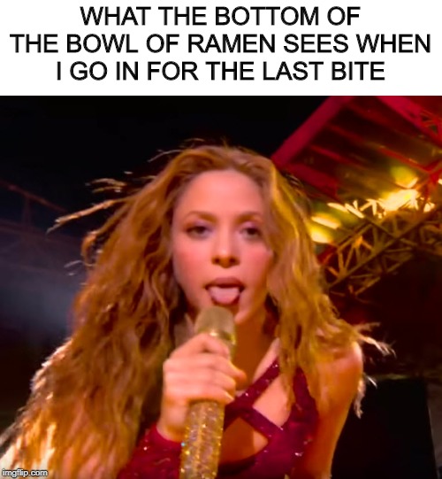 What the bottom of the bowl sees | WHAT THE BOTTOM OF THE BOWL OF RAMEN SEES WHEN I GO IN FOR THE LAST BITE | image tagged in shakira tongue,superbowl,ramen,tongue,shakira | made w/ Imgflip meme maker