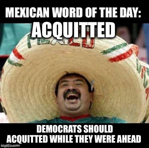 They’re in for more beatings if they keep it up! | ACQUITTED; DEMOCRATS SHOULD ACQUITTED WHILE THEY WERE AHEAD | image tagged in mexican word of the day large,impeach,acquitted | made w/ Imgflip meme maker