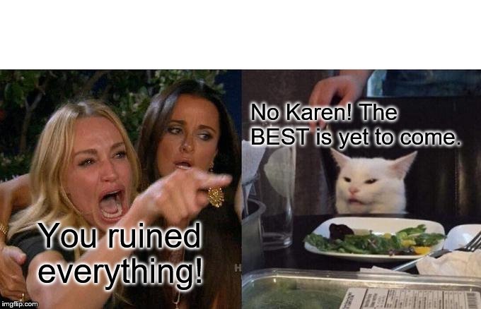 Woman Yelling At Cat Meme | No Karen! The BEST is yet to come. You ruined everything! | image tagged in memes,woman yelling at cat | made w/ Imgflip meme maker