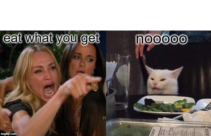 Woman Yelling At Cat | eat what you get; nooooo | image tagged in memes,woman yelling at cat | made w/ Imgflip meme maker
