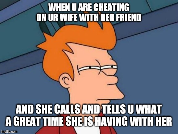 Futurama Fry | WHEN U ARE CHEATING ON UR WIFE WITH HER FRIEND; AND SHE CALLS AND TELLS U WHAT A GREAT TIME SHE IS HAVING WITH HER | image tagged in memes,futurama fry | made w/ Imgflip meme maker