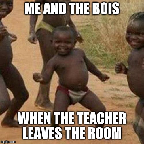 Third World Success Kid | ME AND THE BOIS; WHEN THE TEACHER LEAVES THE ROOM | image tagged in memes,third world success kid | made w/ Imgflip meme maker