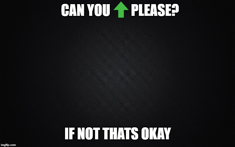 Solid Black Background | CAN YOU        PLEASE? IF NOT THATS OKAY | image tagged in solid black background | made w/ Imgflip meme maker