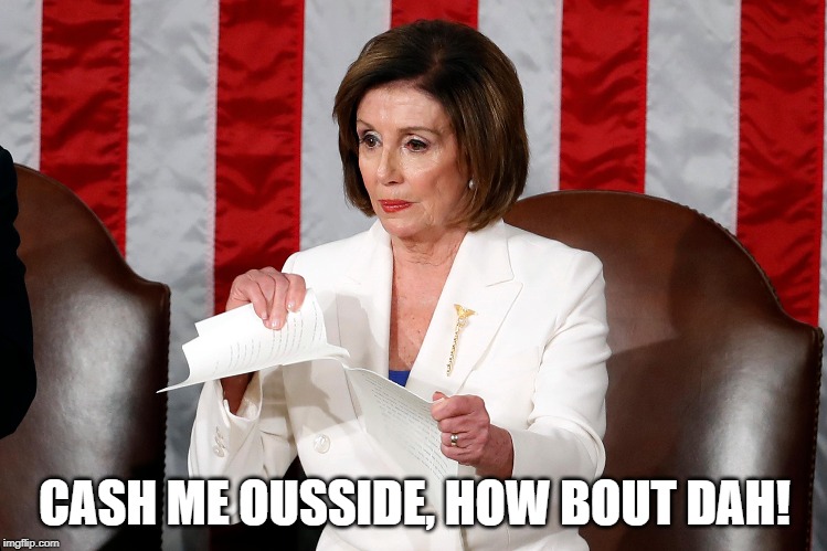 Cash me ousside, how bout dah! | CASH ME OUSSIDE, HOW BOUT DAH! | image tagged in trump,pelosi,tear up speech,hissy fit,cash me outside | made w/ Imgflip meme maker