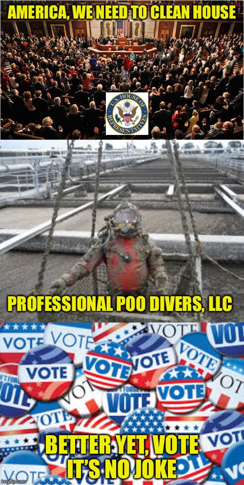 Let’s Get Our House in Order | AMERICA, WE NEED TO CLEAN HOUSE; PROFESSIONAL POO DIVERS, LLC; BETTER YET, VOTE
IT’S NO JOKE | image tagged in congress,representatives,socialists,clean house,dirty job | made w/ Imgflip meme maker