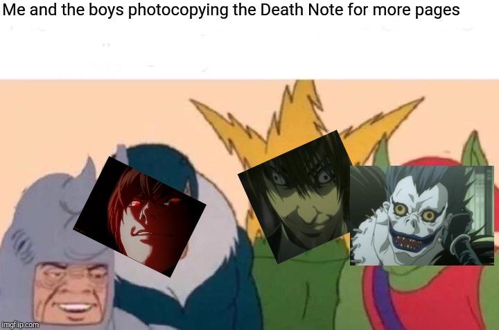 Me And The Boys Meme | Me and the boys photocopying the Death Note for more pages | image tagged in memes,me and the boys | made w/ Imgflip meme maker