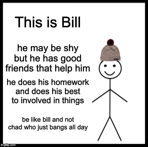 Be Like Bill | This is Bill; he may be shy but he has good friends that help him; he does his homework and does his best to involved in things; be like bill and not chad who just bangs all day | image tagged in memes,be like bill | made w/ Imgflip meme maker