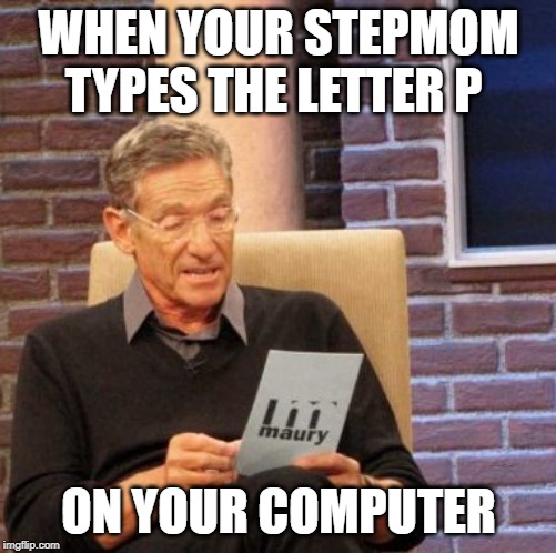 Maury Lie Detector Meme | WHEN YOUR STEPMOM TYPES THE LETTER P; ON YOUR COMPUTER | image tagged in memes,maury lie detector | made w/ Imgflip meme maker