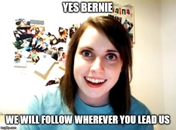 Naïve college liberals | YES BERNIE; WE WILL FOLLOW WHEREVER YOU LEAD US | image tagged in memes,overly attached girlfriend | made w/ Imgflip meme maker