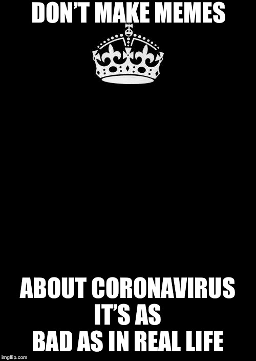 Keep Calm And Carry On Black Meme | DON’T MAKE MEMES; ABOUT CORONAVIRUS IT’S AS BAD AS IN REAL LIFE | image tagged in memes,keep calm and carry on black | made w/ Imgflip meme maker