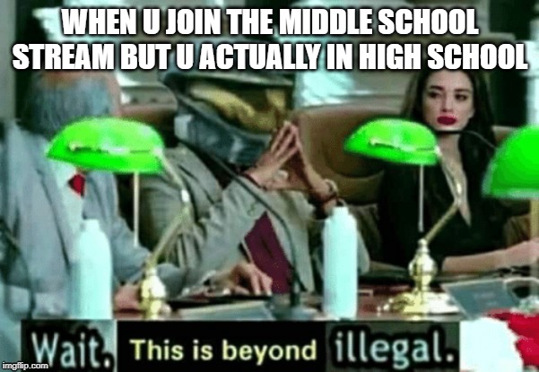 Wait, this is beyond illegal | WHEN U JOIN THE MIDDLE SCHOOL STREAM BUT U ACTUALLY IN HIGH SCHOOL | image tagged in wait this is beyond illegal | made w/ Imgflip meme maker