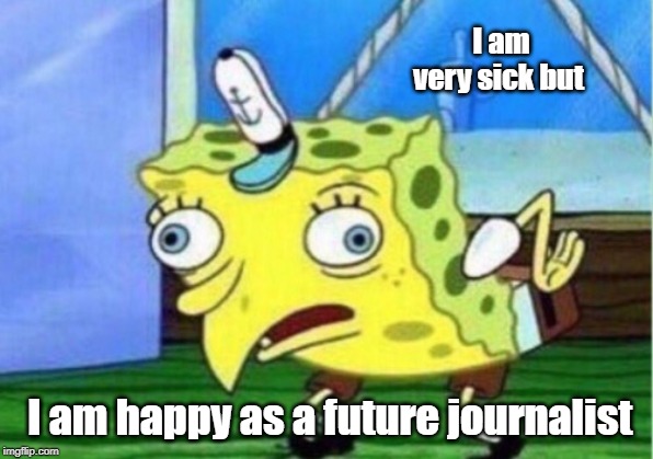 Mocking Spongebob | I am very sick but; I am happy as a future journalist | image tagged in memes,mocking spongebob | made w/ Imgflip meme maker
