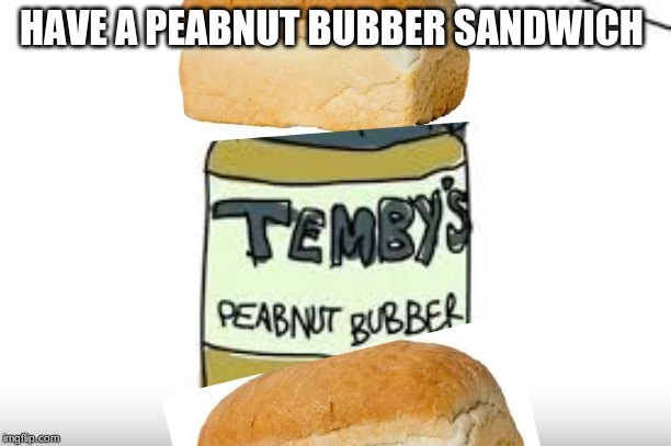 HAVE A PEABNUT BUBBER SANDWICH | image tagged in peanut butter | made w/ Imgflip meme maker