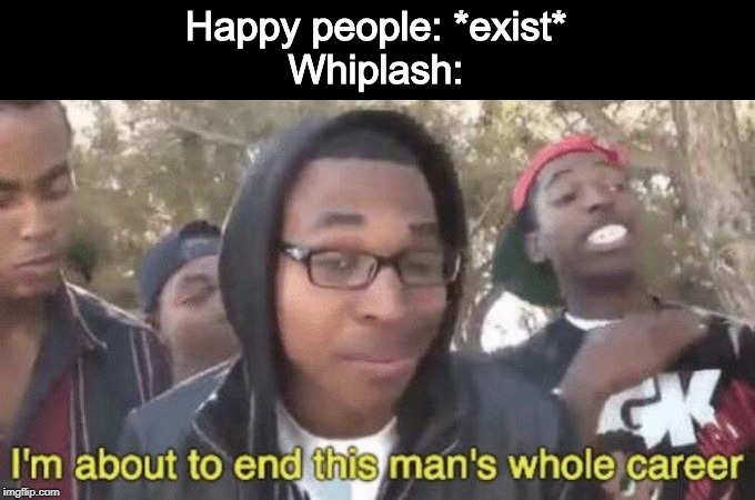 I’m about to end this man’s whole career | Happy people: *exist*
Whiplash: | image tagged in im about to end this mans whole career | made w/ Imgflip meme maker