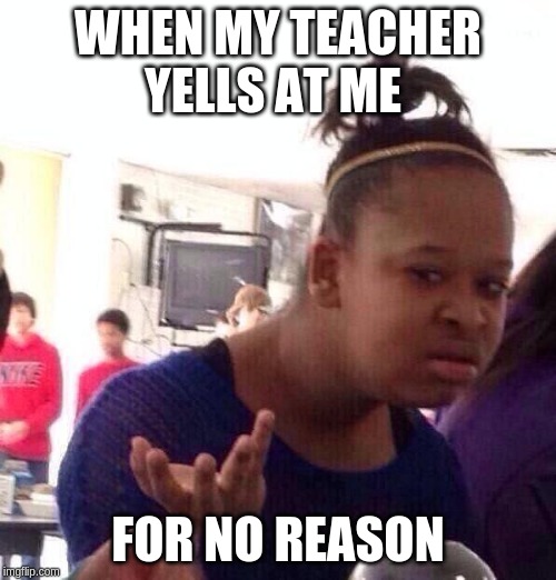 Black Girl Wat Meme | WHEN MY TEACHER YELLS AT ME; FOR NO REASON | image tagged in memes,black girl wat | made w/ Imgflip meme maker
