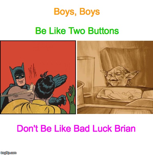Expanding Argument Yoda | Boys, Boys; Be Like Two Buttons; Don't Be Like Bad Luck Brian | image tagged in memes,woman yelling at cat,star wars yoda,batman slapping robin,two buttons,bad luck brian | made w/ Imgflip meme maker