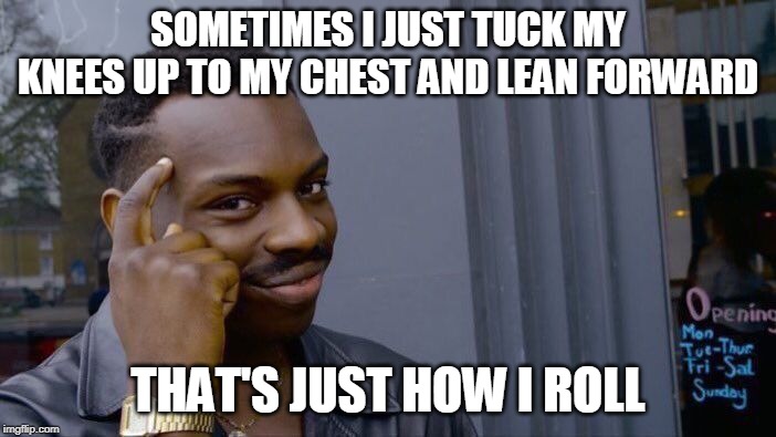 Roll Safe Think About It | SOMETIMES I JUST TUCK MY KNEES UP TO MY CHEST AND LEAN FORWARD; THAT'S JUST HOW I ROLL | image tagged in memes,roll safe think about it | made w/ Imgflip meme maker