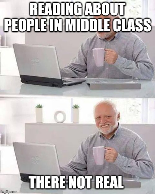 Hide the Pain Harold | READING ABOUT PEOPLE IN MIDDLE CLASS; THERE NOT REAL | image tagged in memes,hide the pain harold | made w/ Imgflip meme maker