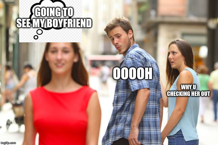 Distracted Boyfriend Meme | GOING TO SEE MY BOYFRIEND; OOOOH; WHY U CHECKING HER OUT | image tagged in memes,distracted boyfriend | made w/ Imgflip meme maker