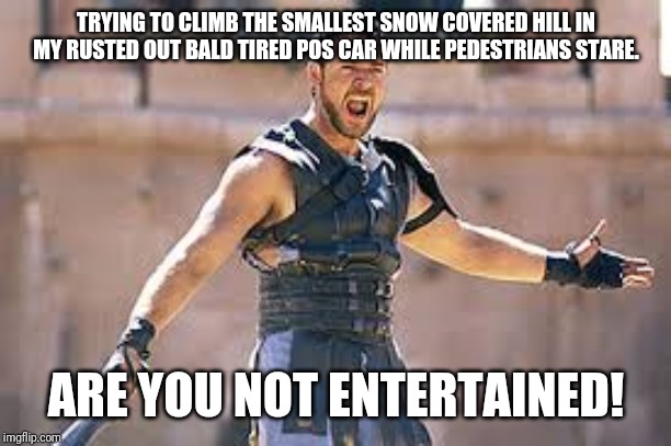 Are you not entertained | TRYING TO CLIMB THE SMALLEST SNOW COVERED HILL IN MY RUSTED OUT BALD TIRED POS CAR WHILE PEDESTRIANS STARE. ARE YOU NOT ENTERTAINED! | image tagged in are you not entertained | made w/ Imgflip meme maker