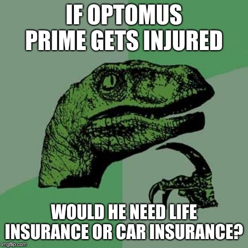 Philosoraptor | IF OPTOMUS PRIME GETS INJURED; WOULD HE NEED LIFE INSURANCE OR CAR INSURANCE? | image tagged in memes,philosoraptor | made w/ Imgflip meme maker