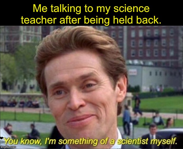 You know, I'm something of a scientist myself | Me talking to my science teacher after being held back. | image tagged in you know i'm something of a scientist myself | made w/ Imgflip meme maker
