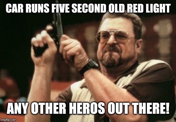 Am I The Only One Around Here Meme | CAR RUNS FIVE SECOND OLD RED LIGHT; ANY OTHER HEROS OUT THERE! | image tagged in memes,am i the only one around here | made w/ Imgflip meme maker