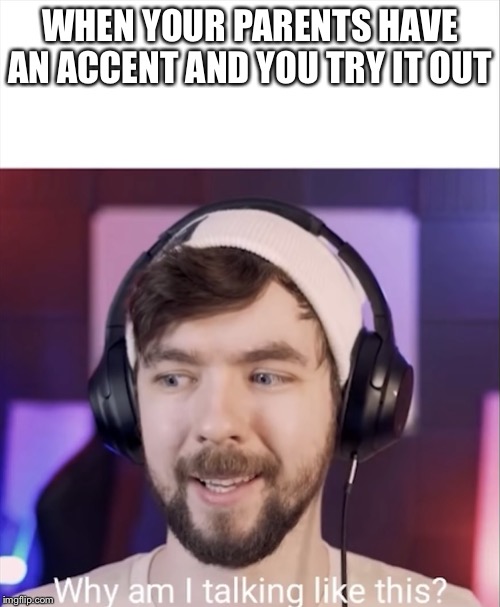 Jse why am I talking like this | WHEN YOUR PARENTS HAVE AN ACCENT AND YOU TRY IT OUT | image tagged in jse why am i talking like this | made w/ Imgflip meme maker