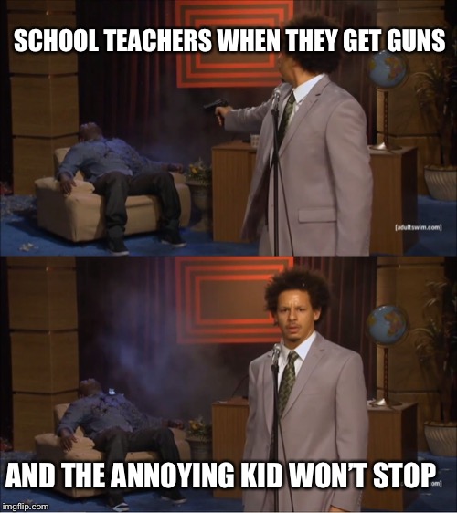 Who Killed Hannibal | SCHOOL TEACHERS WHEN THEY GET GUNS; AND THE ANNOYING KID WON’T STOP | image tagged in memes,who killed hannibal | made w/ Imgflip meme maker