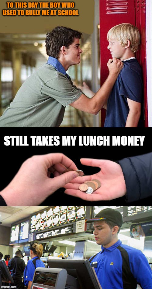 Revenge | TO THIS DAY THE BOY WHO USED TO BULLY ME AT SCHOOL; STILL TAKES MY LUNCH MONEY | image tagged in lunch money,bully,revenge | made w/ Imgflip meme maker