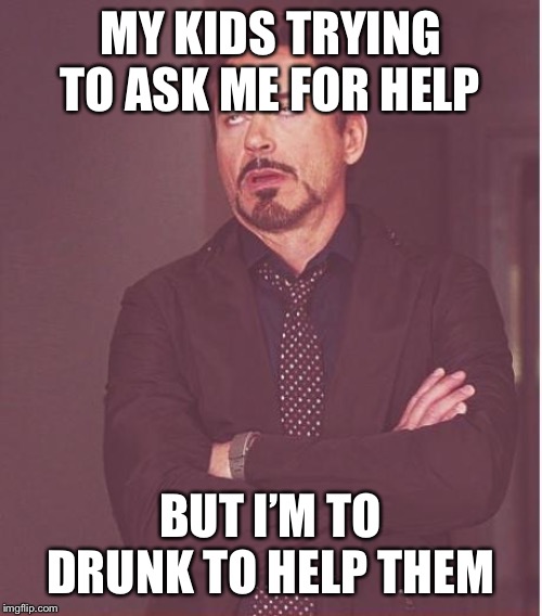 Face You Make Robert Downey Jr | MY KIDS TRYING TO ASK ME FOR HELP; BUT I’M TO DRUNK TO HELP THEM | image tagged in memes,face you make robert downey jr | made w/ Imgflip meme maker