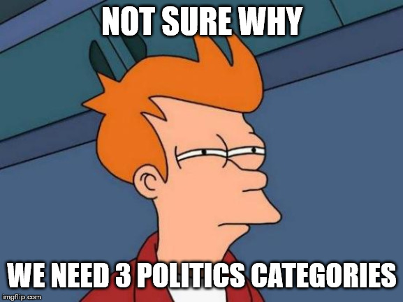 The original stream just says politics. Not left. Not right. Not middle. Just politics. | NOT SURE WHY; WE NEED 3 POLITICS CATEGORIES | image tagged in memes,futurama fry,politics,government | made w/ Imgflip meme maker