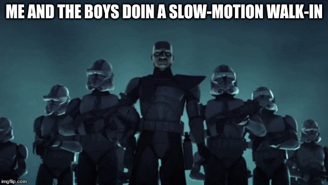 me and the troops | ME AND THE BOYS DOIN A SLOW-MOTION WALK-IN | image tagged in star wars,clone trooper,clone wars,memes,funny,me and the boys | made w/ Imgflip meme maker