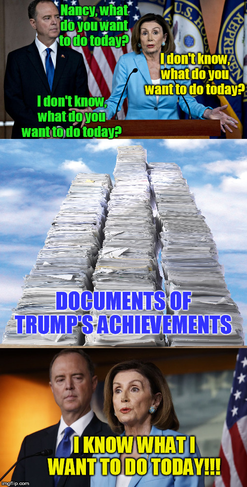 Nancy the Ripper | Nancy, what do you want to do today? I don't know, what do you want to do today? I don't know, what do you want to do today? DOCUMENTS OF TRUMP'S ACHIEVEMENTS; I KNOW WHAT I WANT TO DO TODAY!!! | image tagged in nancy pelosi,ripping | made w/ Imgflip meme maker