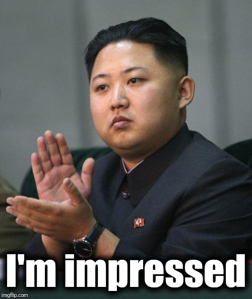 Kim Jong Un | I'm impressed | image tagged in kim jong un | made w/ Imgflip meme maker
