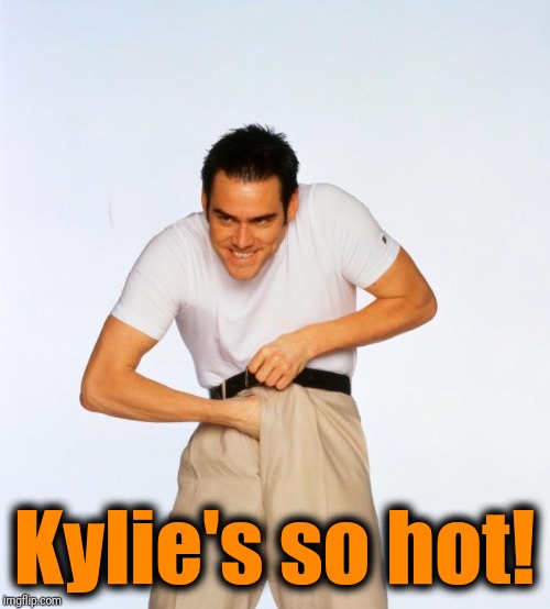 pervert jim | Kylie's so hot! | image tagged in pervert jim | made w/ Imgflip meme maker
