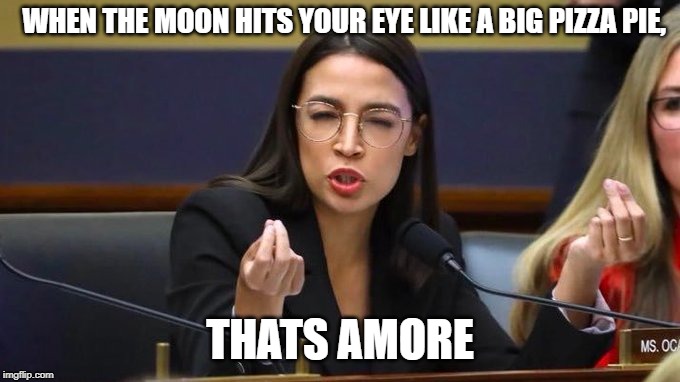 WHEN THE MOON HITS YOUR EYE LIKE A BIG PIZZA PIE, THATS AMORE | image tagged in thats amore,italian,democrat,aoc,clueless,clownworld | made w/ Imgflip meme maker