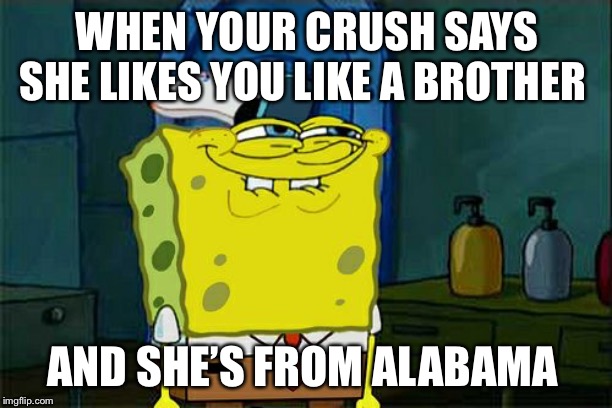 Don't You Squidward | WHEN YOUR CRUSH SAYS SHE LIKES YOU LIKE A BROTHER; AND SHE’S FROM ALABAMA | image tagged in memes,dont you squidward | made w/ Imgflip meme maker