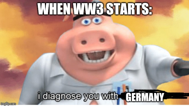 Get It? Because Germany Started Both WW1 And WW2 | WHEN WW3 STARTS:; GERMANY | image tagged in i diagnose you with dead | made w/ Imgflip meme maker