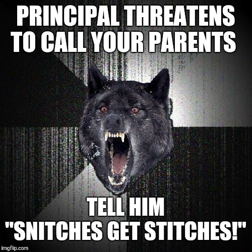 You gonna learn today! | PRINCIPAL THREATENS TO CALL YOUR PARENTS; TELL HIM "SNITCHES GET STITCHES!" | image tagged in memes,insanity wolf,principal,savage,no chill,omg | made w/ Imgflip meme maker