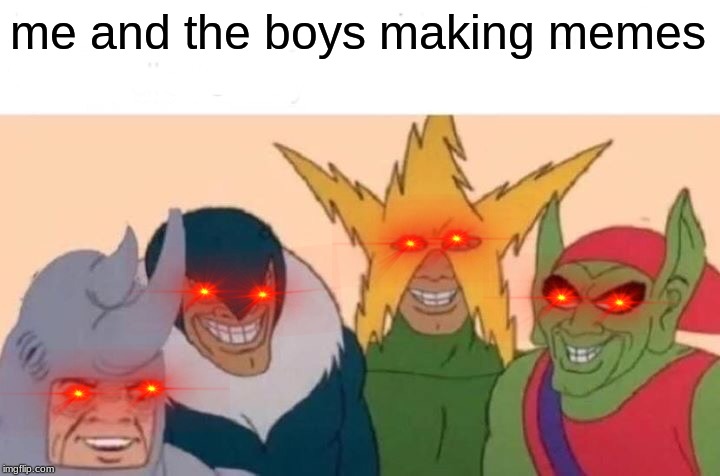 Me And The Boys Meme | me and the boys making memes | image tagged in memes,me and the boys | made w/ Imgflip meme maker
