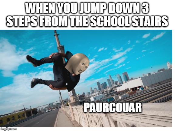respect on meme man | WHEN YOU JUMP DOWN 3 STEPS FROM THE SCHOOL STAIRS; PAURCOUAR | image tagged in blank white template | made w/ Imgflip meme maker