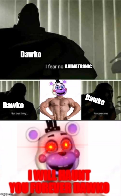 Im sorry | Dawko; ANIMATRONIC; Dawko; Dawko; I WILL HAUNT YOU FOREVER DAWKO | image tagged in i fear no man,dawko,fnaf | made w/ Imgflip meme maker