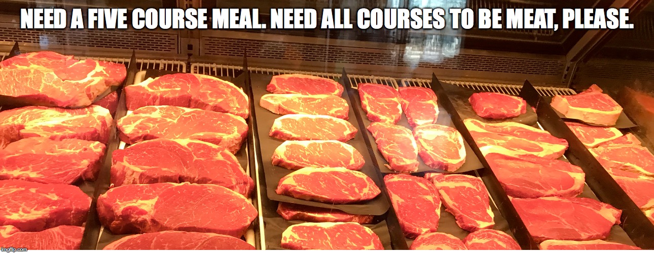 NEED A FIVE COURSE MEAL. NEED ALL COURSES TO BE MEAT, PLEASE. | made w/ Imgflip meme maker