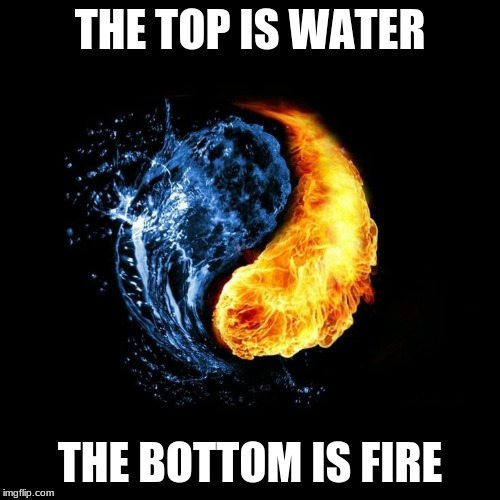 YinYang | THE TOP IS WATER; THE BOTTOM IS FIRE | image tagged in yinyang | made w/ Imgflip meme maker